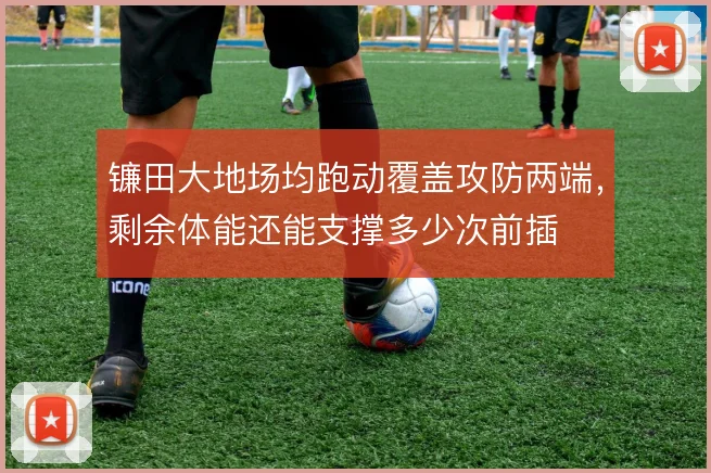 镰田大地场均跑动覆盖攻防两端，剩余体能还能支撑多少次前插