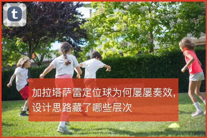 加拉塔萨雷定位球为何屡屡奏效，设计思路藏了哪些层次