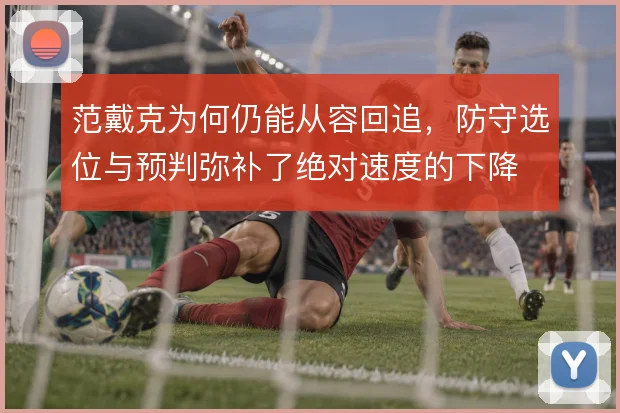 范戴克为何仍能从容回追，防守选位与预判弥补了绝对速度的下降