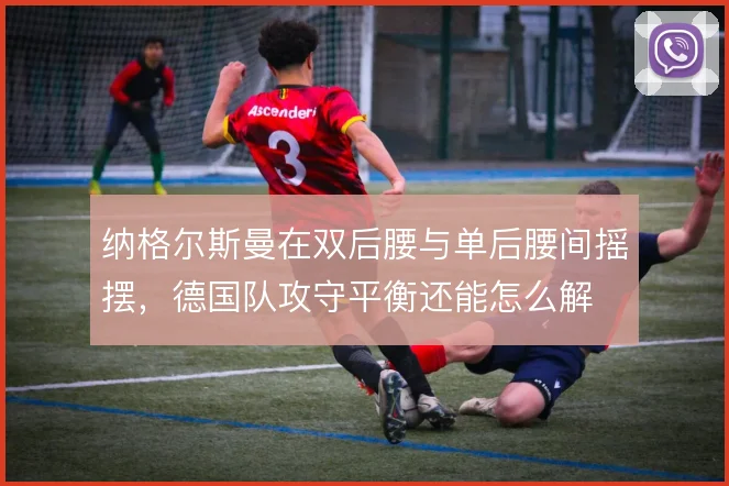 纳格尔斯曼在双后腰与单后腰间摇摆，德国队攻守平衡还能怎么解