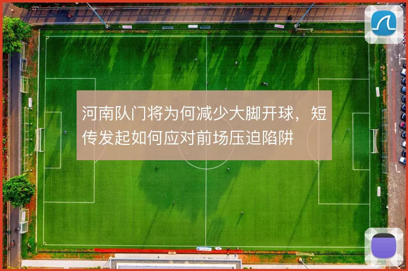 河南队门将为何减少大脚开球,短传发起如何应对前场压迫陷阱