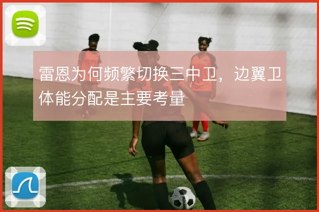 雷恩为何频繁切换三中卫,边翼卫体能分配是主要考量
