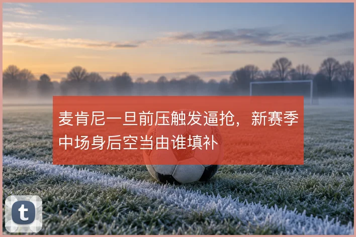 麦肯尼一旦前压触发逼抢,新赛季中场身后空当由谁填补
