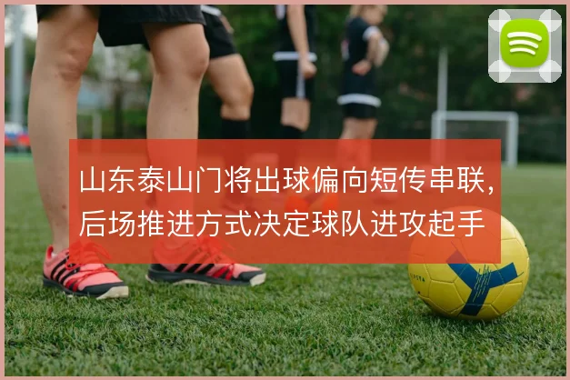 山东泰山门将出球偏向短传串联,后场推进方式决定球队进攻起手