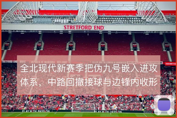全北现代新赛季把伪九号嵌入进攻体系,中路回撤接球与边锋内收形成层次
