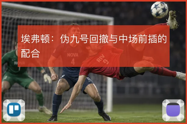 埃弗顿:伪九号回撤与中场前插的配合