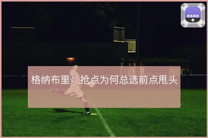 格纳布里:抢点为何总选前点甩头