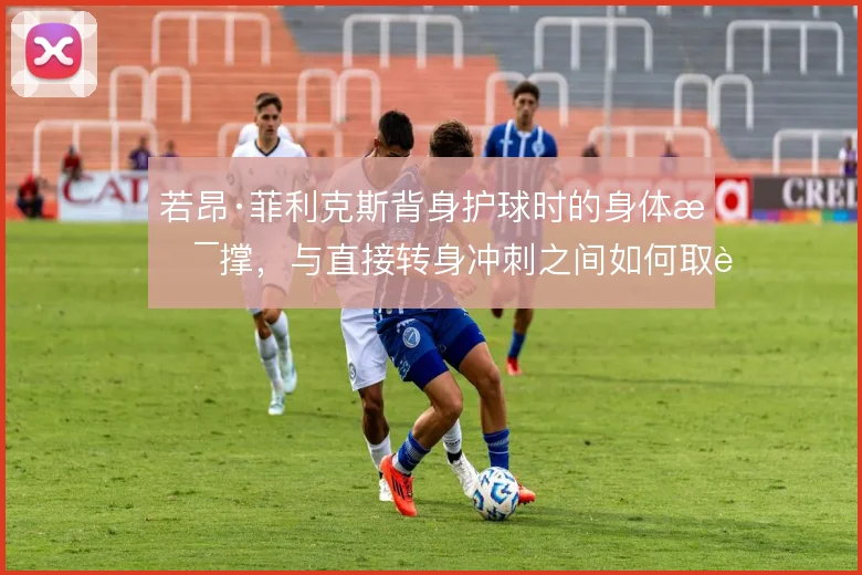 若昂·菲利克斯背身护球时的身体支撑，与直接转身冲刺之间如何取舍