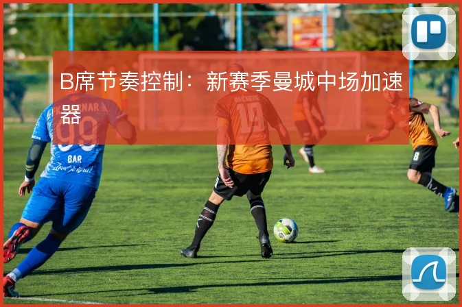 B席节奏控制：新赛季曼城中场加速器