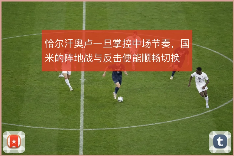 恰尔汗奥卢一旦掌控中场节奏，国米的阵地战与反击便能顺畅切换
