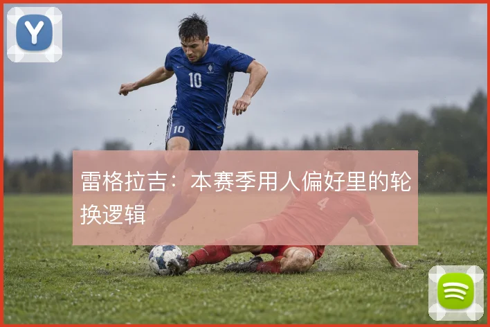雷格拉吉:本赛季用人偏好里的轮换逻辑