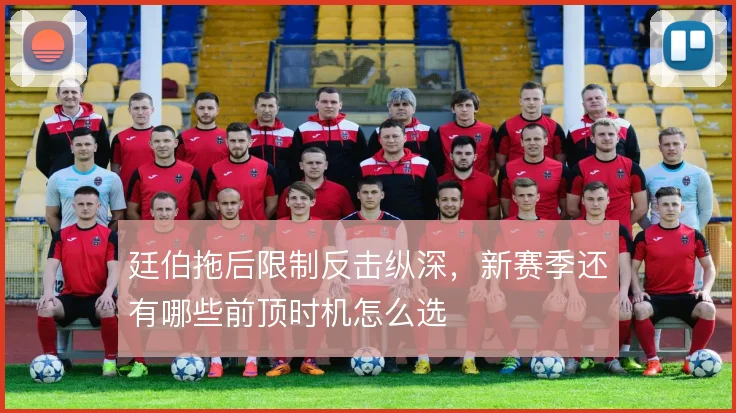 廷伯拖后限制反击纵深，新赛季还有哪些前顶时机怎么选
