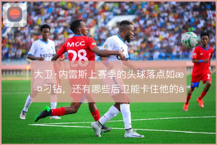 大卫·内雷斯上赛季的头球落点如此刁钻，还有哪些后卫能卡住他的启动节奏