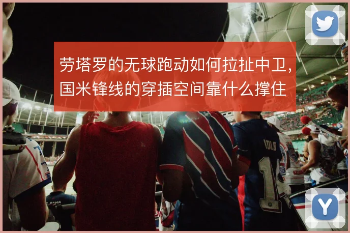劳塔罗的无球跑动如何拉扯中卫,国米锋线的穿插空间靠什么撑住