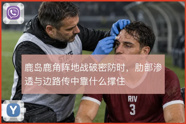鹿岛鹿角阵地战破密防时,肋部渗透与边路传中靠什么撑住