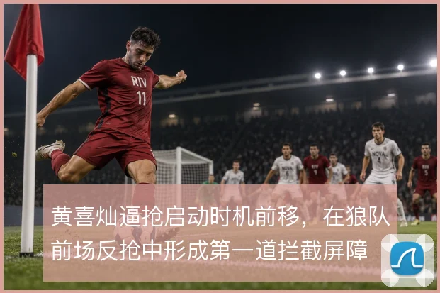 黄喜灿逼抢启动时机前移,在狼队前场反抢中形成第一道拦截屏障